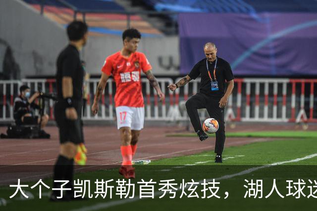 大个子凯斯勒首秀炫技，湖人球迷笑开怀！