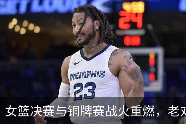 女篮决赛与铜牌赛战火重燃，老对手即将相遇！