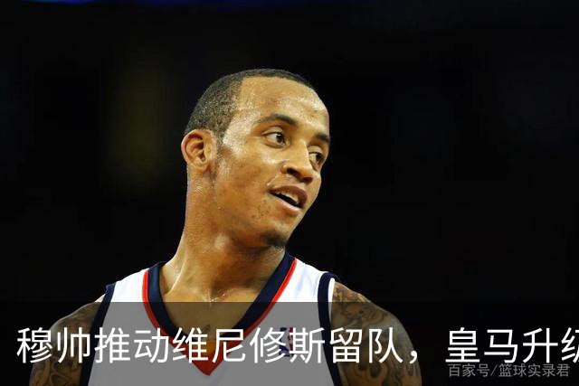 穆帅推动维尼修斯留队，皇马升级续约合同，维尼修斯大概率续约
