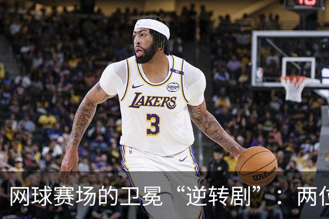 网球赛场的卫冕“逆转剧”：两位冠军接连被淘汰